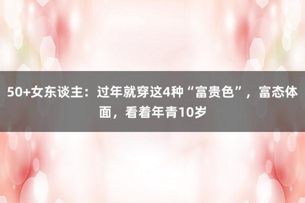 50+女东谈主：过年就穿这4种“富贵色”，富态体面，看着年青10岁