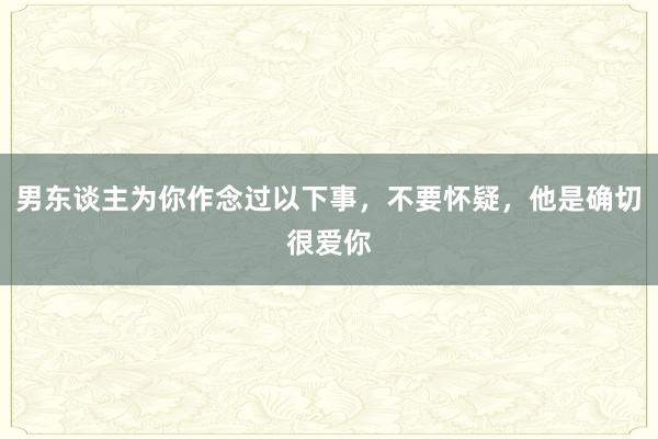 男东谈主为你作念过以下事,不要怀疑,他是确切很爱你